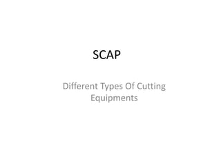 SCAP

Different Types Of Cutting
       Equipments
 