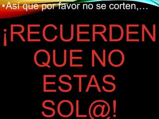 ¡RECUERDEN
QUE NO
ESTAS
SOL@!
•Así que por favor no se corten,…
 