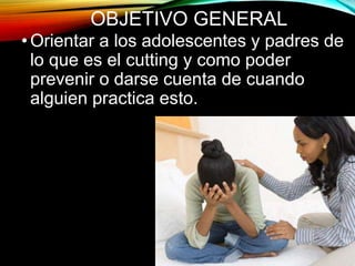 OBJETIVO GENERAL
•Orientar a los adolescentes y padres de
lo que es el cutting y como poder
prevenir o darse cuenta de cuando
alguien practica esto.
 