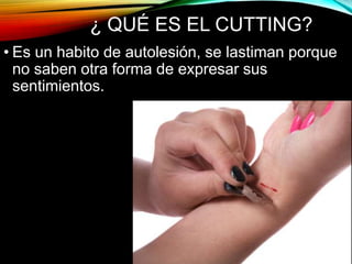 ¿ QUÉ ES EL CUTTING?
• Es un habito de autolesión, se lastiman porque
no saben otra forma de expresar sus
sentimientos.
 
