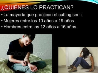 ¿QUIÉNES LO PRACTICAN?
• La mayoría que practican el cutting son :
• Mujeres entre los 10 años a 19 años
• Hombres entre los 12 años a 16 años.
 