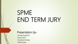 SPME
END TERM JURY
Presentation by-
•Anurag Priyadarshi
•Kumar Harsh
•Shubhanshi Pandey
•Vertika Gupta
 