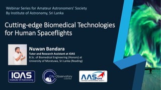 Cutting-edge Biomedical Technologies
for Human Spaceflights
Nuwan Bandara
Tutor and Research Assistant at IOAS
B.Sc. of Biomedical Engineering (Honors) at
University of Moratuwa, Sri Lanka (Reading)
Webinar Series for Amateur Astronomers’ Society
By Institute of Astronomy, Sri Lanka
 