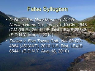 False Syllogism
• Ochei v. The Mary Manning Walsh
  Nursing Home Co., Inc., No. 10 Civ. 2548
  (CM)(RLE), 2011 U.S. Dist. LEXIS 20542
  (S.D.N.Y. Mar. 1, 2011)
• Zucker v. Five Towns Coll., No. 09-CV-
  4884 (JS)(AKT), 2010 U.S. Dist. LEXIS
  85441 (E.D.N.Y. Aug. 18, 2010)
 