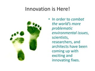 Innovation is Here!
         • In order to combat
           the world’s more
           problematic
           environmental issues,
           scientists,
           researchers, and
           architects have been
           coming up with
           exciting and
           innovating fixes.
 