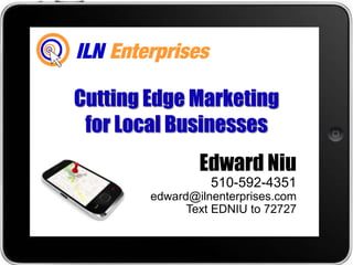 Cutting Edge Marketing
 for Local Businesses
                Edward Niu
                  510-592-4351
        edward@ilnenterprises.com
              Text EDNIU to 72727
 