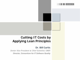 Cutting IT Costs by
  Applying Lean Principles
                             Dr. Bill Curtis
Senior Vice President & Chief Scientist, CAST
   Director, Consortium for IT Software Quality
 