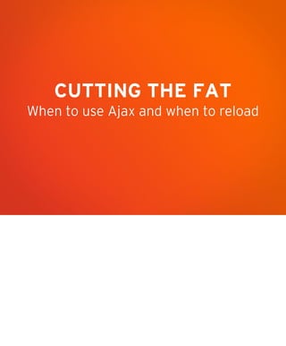 CUTTING THE FAT
When to use Ajax and when to reload

 