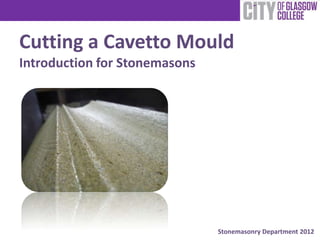 Cutting a Cavetto Mould
Introduction for Stonemasons




                               Stonemasonry Department 2012
 