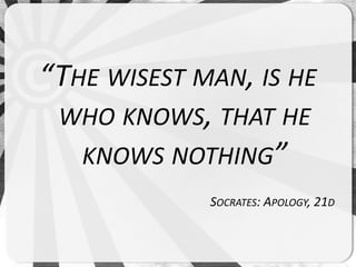 “THE WISEST MAN, IS HE
 WHO KNOWS, THAT HE
   KNOWS NOTHING”
             SOCRATES: APOLOGY, 21D
 