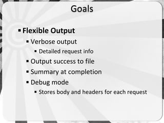 Goals

 Flexible Output
   Verbose output
     Detailed request info
   Output success to file
   Summary at completion
   Debug mode
     Stores body and headers for each request
 