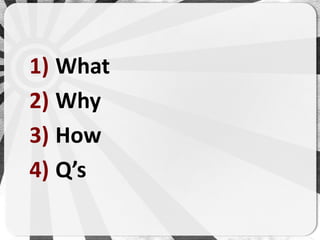1) What
2) Why
3) How
4) Q’s
 