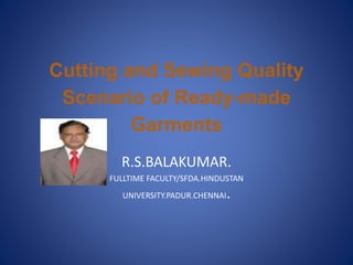 Cutting and Sewing Quality
Scenario of Ready-made
Garments
R.S.BALAKUMAR.
FULLTIME FACULTY/SFDA.HINDUSTAN
UNIVERSITY.PADUR.CHENNAI.
 