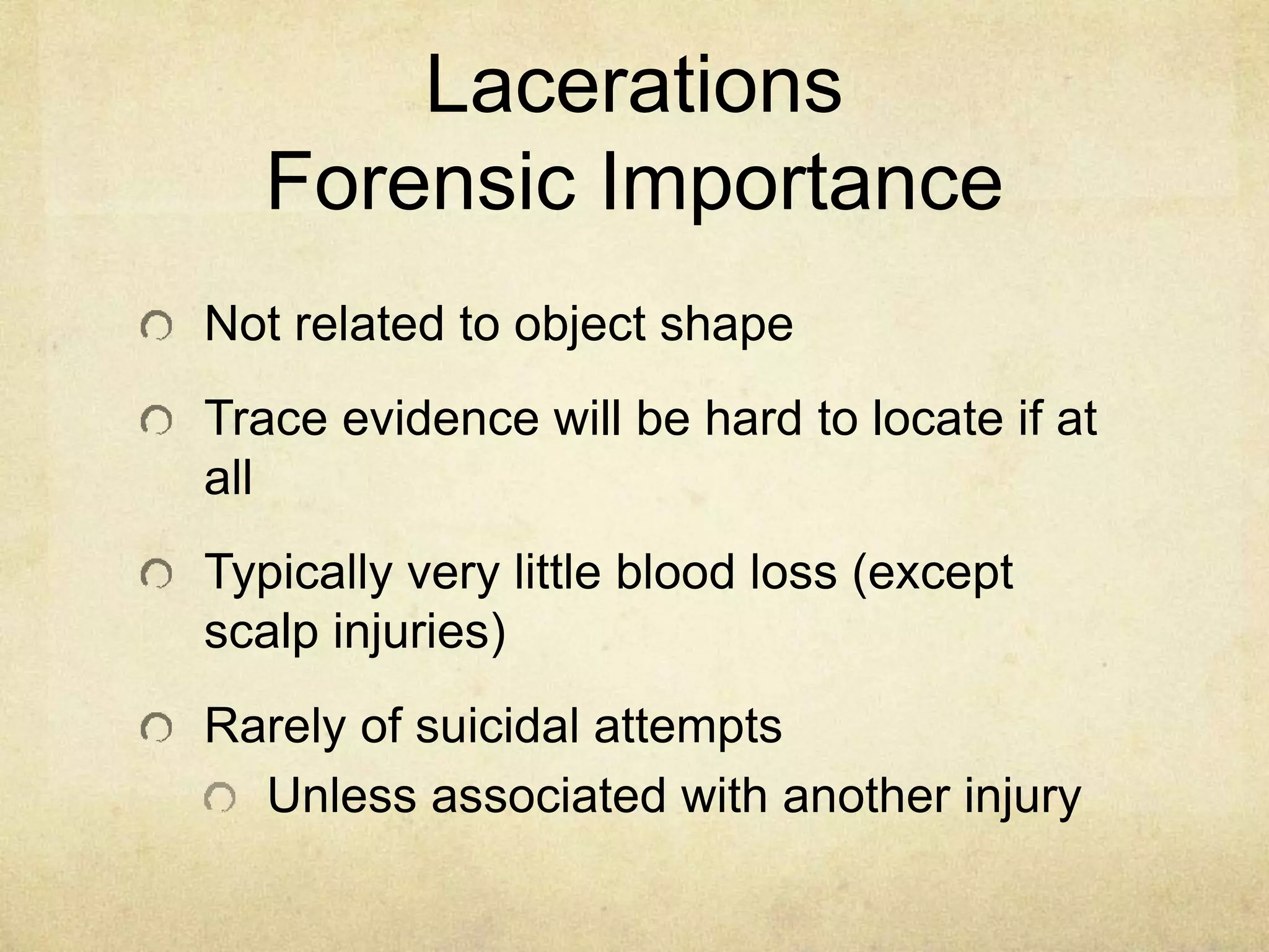 Lacerations
Forensic Importance
Not related to object shape
Trace evidence will be hard to locate if at
all
Typically very little blood loss (except
scalp injuries)
Rarely of suicidal attempts
Unless associated with another injury
 