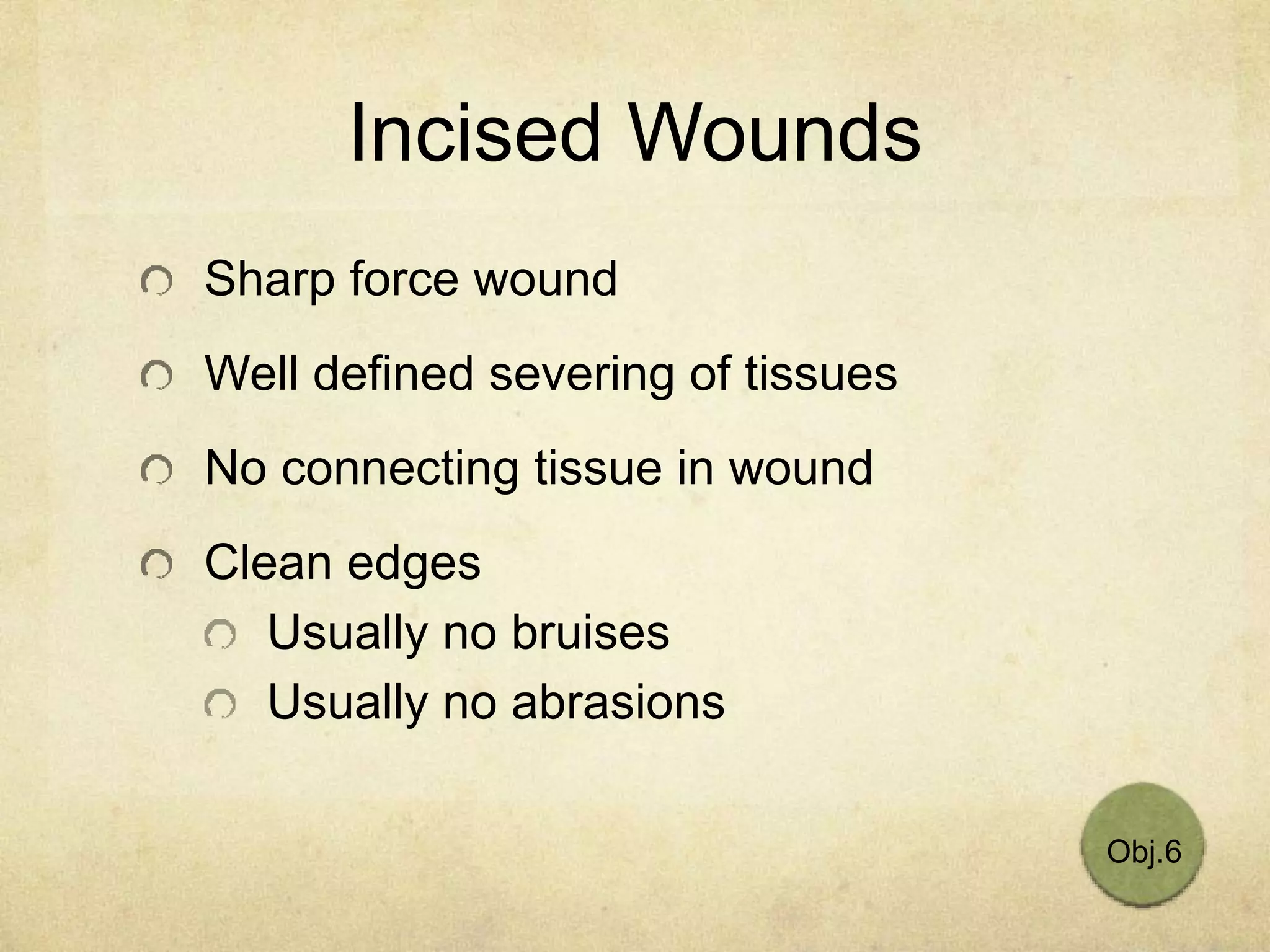 Incised Wounds
Sharp force wound
Well defined severing of tissues
No connecting tissue in wound
Clean edges
Usually no bruises
Usually no abrasions
Obj.6
 