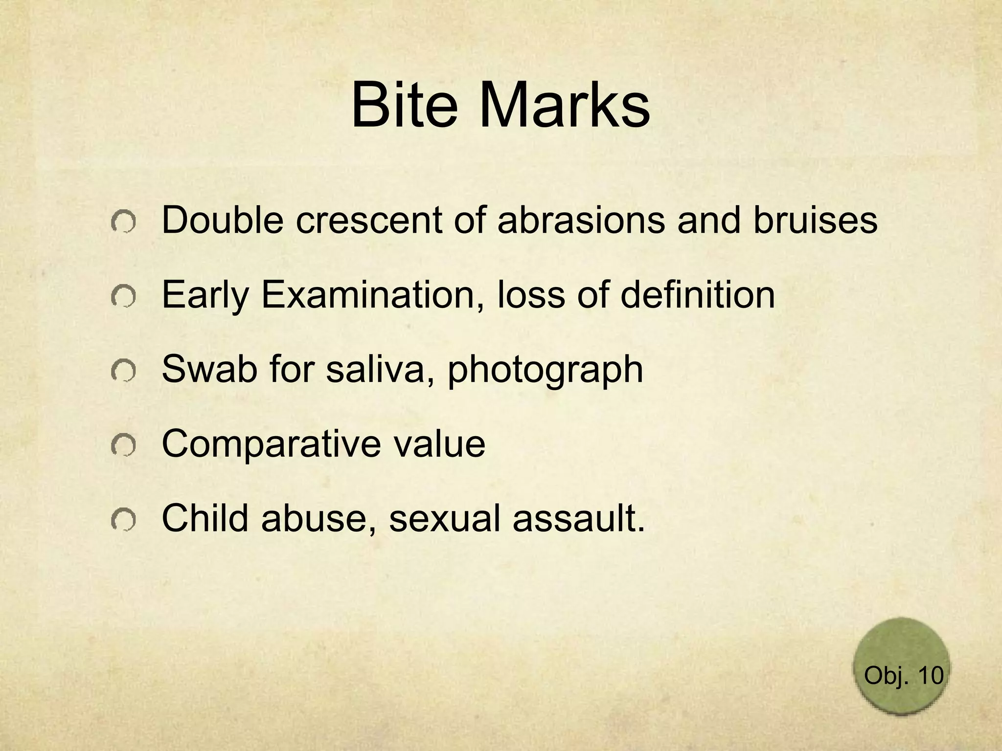 Bite Marks
Double crescent of abrasions and bruises
Early Examination, loss of definition
Swab for saliva, photograph
Comparative value
Child abuse, sexual assault.
Obj. 10
 