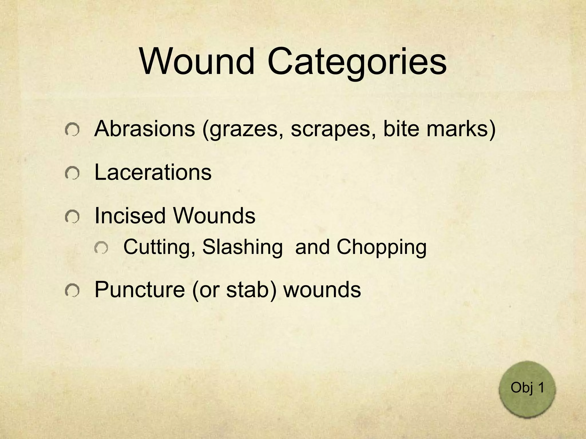 Wound Categories
Abrasions (grazes, scrapes, bite marks)
Lacerations
Incised Wounds
Cutting, Slashing and Chopping
Puncture (or stab) wounds
Obj 1
 