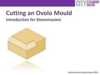 Cutting an Ovolo Mould
Introduction for Stonemasons




                               Stonemasonry Department 2012
 