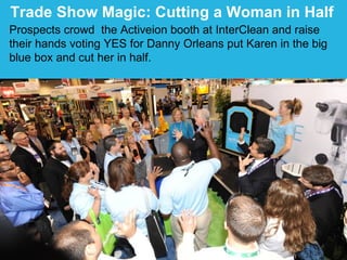 Trade Show Magic: Cutting a Woman in Half   Prospects crowd  the Activeion booth at InterClean and raise their hands voting YES for Danny Orleans put Karen in the big blue box and cut her in half. 