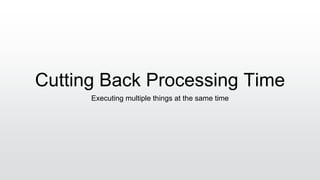 Cutting Back Processing Time
Executing multiple things at the same time
 