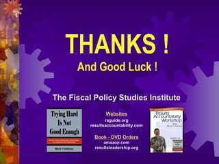 The Fiscal Policy Studies Institute
Websites
raguide.org
resultsaccountability.com
Book - DVD Orders
amazon.com
resultsleadership.org
THANKS !
And Good Luck !
 