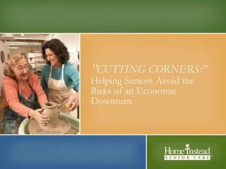 “ The 40-70 Rule”: Bridging the Communication Gap Between Seniors and Their Families “ CUTTING CORNERS:” Helping Seniors Avoid the Risks of an Economic Downturn 