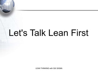Let's Talk Lean First
                   Do Lean First in most cases
  And you should




               LEAN THINKING with SIX SIGMA
 