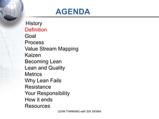 AGENDA
History
Definition
Goal
Process
Value Stream Mapping
Kaizen
Becoming Lean
Lean and Quality
Metrics
Why Lean Fails
Resistance
Your Responsibility
How it ends
Resources
            LEAN THINKING with SIX SIGMA
 
