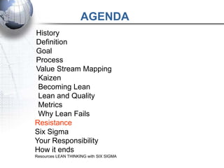 AGENDA
History
Definition
Goal
Process
Value Stream Mapping
 Kaizen
 Becoming Lean
 Lean and Quality
 Metrics
 Why Lean Fails
Resistance
Six Sigma
Your Responsibility
How it ends
Resources LEAN THINKING with SIX SIGMA
 