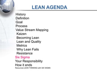 LEAN AGENDA
History
Definition
Goal
Process
Value Stream Mapping
 Kaizen
 Becoming Lean
 Lean and Quality
 Metrics
 Why Lean Fails
 Resistance
Six Sigma
Your Responsibility
How it ends
Resources LEAN THINKING with SIX SIGMA
 