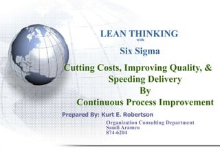 LEAN THINKING
                  with


                   Six Sigma
Cutting Costs, Improving Quality, &
          Speeding Delivery
                  By
  Continuous Process Improvement
Prepared By: Kurt E. Robertson
              Organization Consulting Department
              Saudi Aramco
              874-6204
 