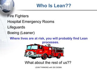 Who Is Lean??

Fire Fighters
Hospital Emergency Rooms
Lifeguards
Boeing (Leaner)
 Where lives are at risk, you will probab...