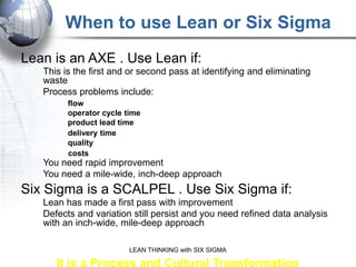 When to use Lean or Six Sigma
Lean is an AXE . Use Lean if:
     This is the first and or second pass at identifying and e...
