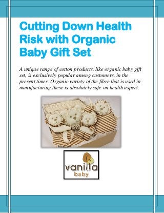 Cutting Down Health
Risk with Organic
Baby Gift Set
A unique range of cotton products, like organic baby gift
set, is exclusively popular among customers, in the
present times. Organic variety of the fibre that is used in
manufacturing these is absolutely safe on health aspect.
 