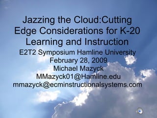 Jazzing the Cloud:Cutting Edge Considerations for K-20 Learning and Instruction E2T2 Symposium Hamline University  February 28, 2009 Michael Mazyck [email_address] mmazyck@ecminstructionalsystems.com  