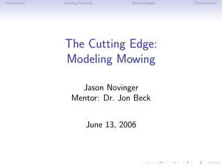 Introduction   Existing Research      Methodologies   Dissemination




               The Cutting Edge:
               Modeling Mowing

                     Jason Novinger
                   Mentor: Dr. Jon Beck


                           June 13, 2006
 
