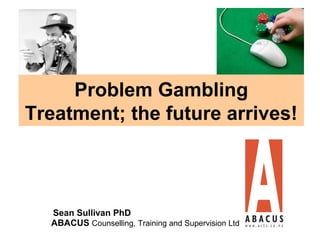 Problem Gambling
Treatment; the future arrives!



  Sean Sullivan PhD
  ABACUS Counselling, Training and Supervision Ltd
 