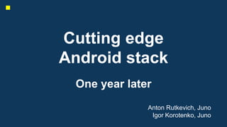 Cutting edge
Android stack
One year later
Anton Rutkevich, Juno
Igor Korotenko, Juno
 