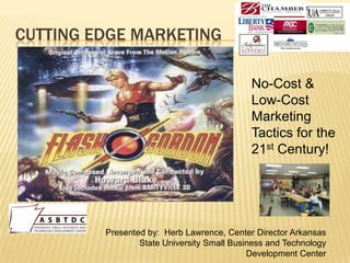 CUTTING EDGE MARKETING
No-Cost &
Low-Cost
Marketing
Tactics for the
21st Century!

Presented by: Herb Lawrence, Center Director Arkansas
State University Small Business and Technology
Development Center

 