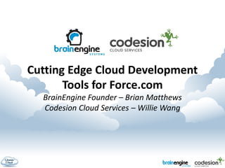 Cutting Edge Cloud Development
       Tools for Force.com
  BrainEngine Founder – Brian Matthews
  Codesion Cloud Services – Willie Wang
 