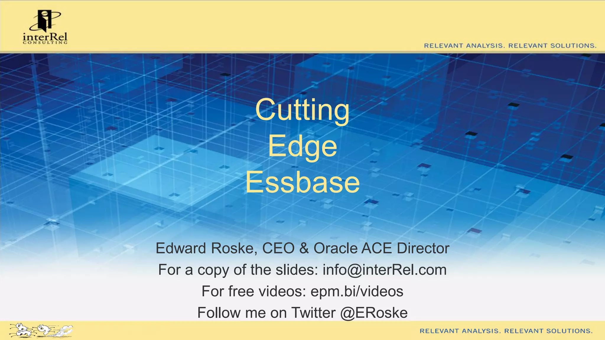 Cutting
Edge
Essbase
Edward Roske, CEO & Oracle ACE Director
For a copy of the slides: info@interRel.com
For free videos: epm.bi/videos
Follow me on Twitter @ERoske
 