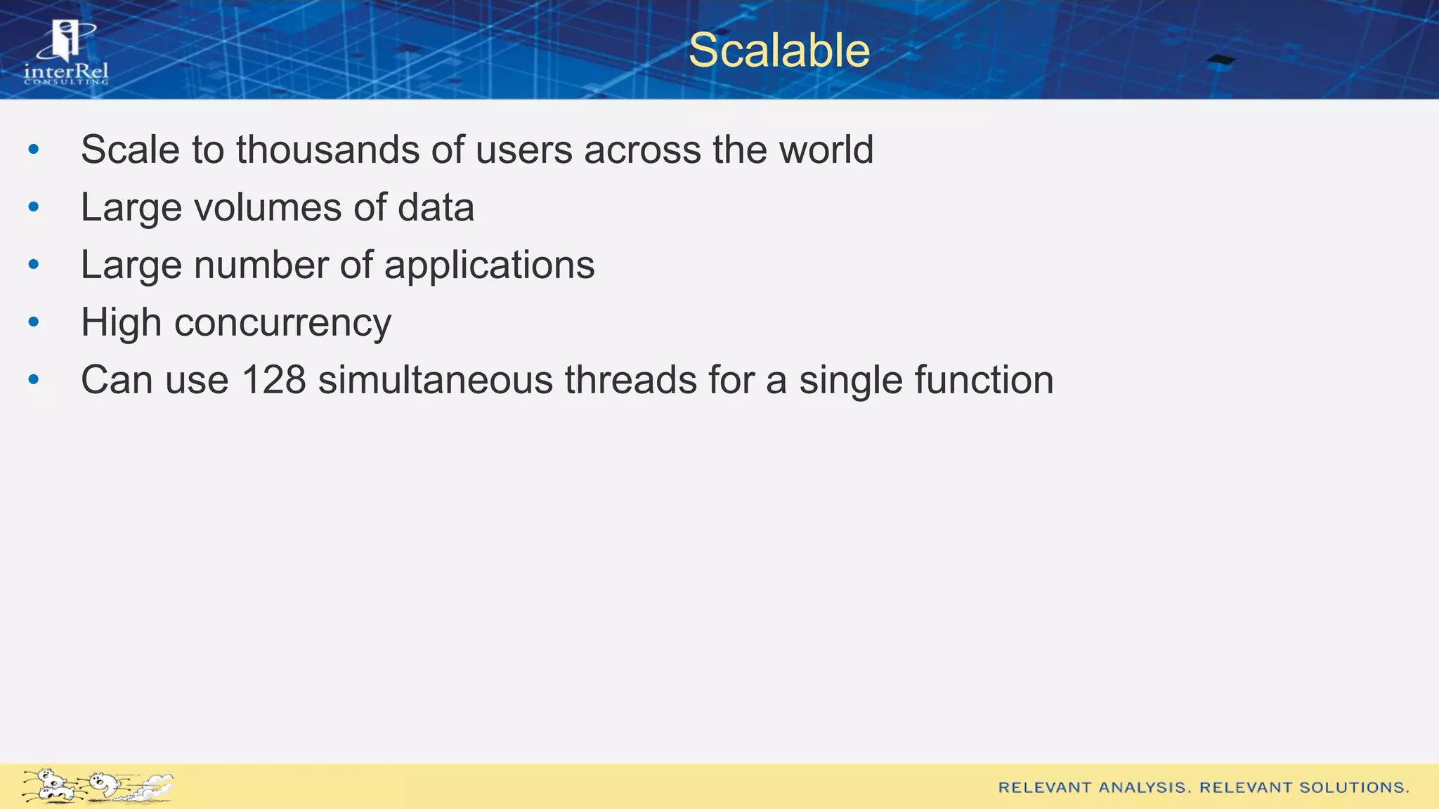 Scalable
• Scale to thousands of users across the world
• Large volumes of data
• Large number of applications
• High concurrency
• Can use 128 simultaneous threads for a single function
 