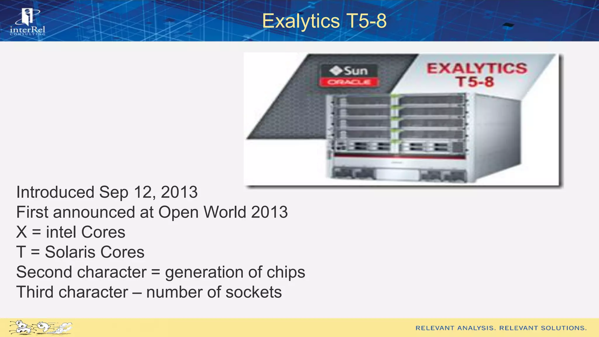 Exalytics T5-8
Introduced Sep 12, 2013
First announced at Open World 2013
X = intel Cores
T = Solaris Cores
Second character = generation of chips
Third character – number of sockets
 