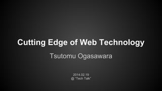 Cutting Edge of Web Technology
Tsutomu Ogasawara
2014.02.19
@ “Tech Talk”

 