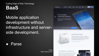 Cutting Edge of Web Technology

BaaS
Mobile application
development without
infrastructure and serverside development.
● Parse
Parse
https://parse.com/

 