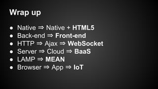Wrap up
●
●
●
●
●
●

Native ⇒ Native + HTML5
Back-end ⇒ Front-end
HTTP ⇒ Ajax ⇒ WebSocket
Server ⇒ Cloud ⇒ BaaS
LAMP ⇒ MEAN
Browser ⇒ App ⇒ IoT

 