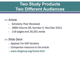  Article
o Scholarly: Peer Reviewed
o JWBH Volume 28, Number 4, Nov/Dec 2013

o 119 pages and 29,251 words

 Slide Deck
o Applied: For EAP Vendors
o Companion resource to the article
o www.nbcgroup.org/home.html

 
