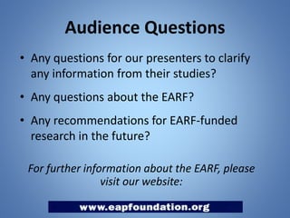 Audience Questions
• Any questions for our presenters to clarify
any information from their studies?
• Any questions about the EARF?
• Any recommendations for EARF-funded
research in the future?
For further information about the EARF, please
visit our website:

 