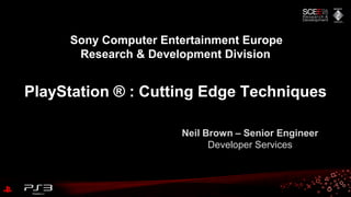 Neil Brown – Senior Engineer
Developer Services
Sony Computer Entertainment Europe
Research & Development Division
PlayStation ® : Cutting Edge Techniques
 