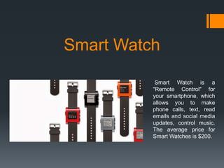 Smart Watch
Smart Watch is a
"Remote Control" for
your smartphone, which
allows you to make
phone calls, text, read
emails and social media
updates, control music.
The average price for
Smart Watches is $200.

 